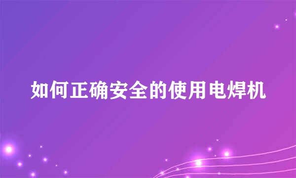 如何正确安全的使用电焊机