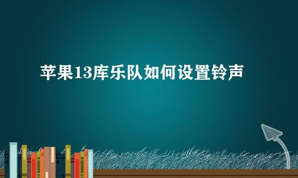 苹果13库乐队如何设置铃声
