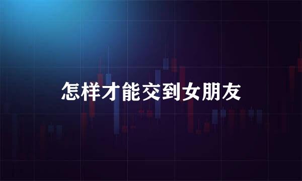 怎样才能交到女朋友