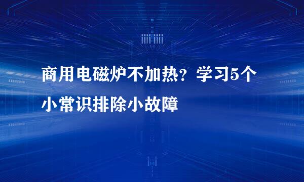 商用电磁炉不加热？学习5个小常识排除小故障