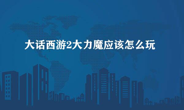 大话西游2大力魔应该怎么玩
