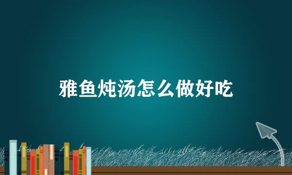 雅鱼炖汤怎么做好吃