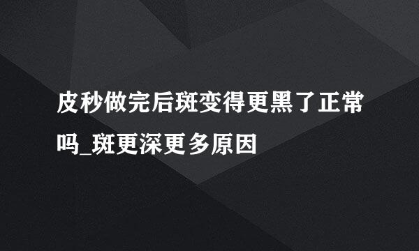 皮秒做完后斑变得更黑了正常吗_斑更深更多原因