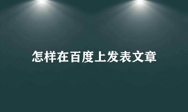 怎样在百度上发表文章