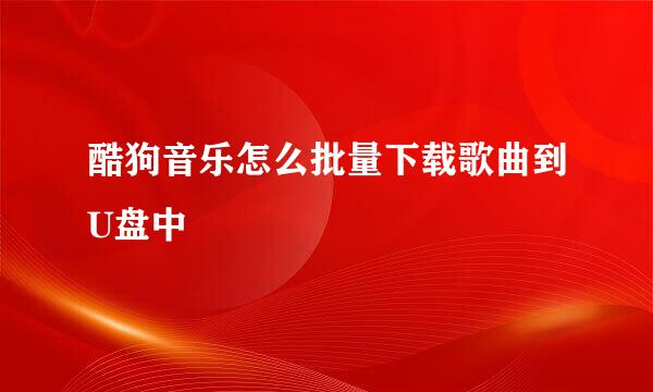 酷狗音乐怎么批量下载歌曲到U盘中