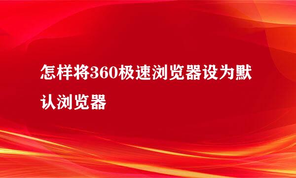 怎样将360极速浏览器设为默认浏览器