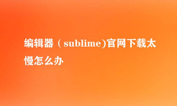 编辑器（sublime)官网下载太慢怎么办
