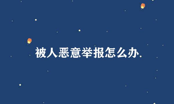 被人恶意举报怎么办
