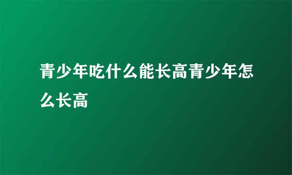 青少年吃什么能长高青少年怎么长高
