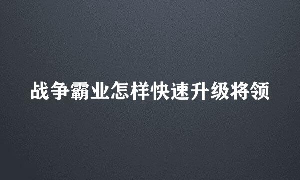 战争霸业怎样快速升级将领