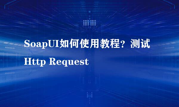SoapUI如何使用教程？测试Http Request