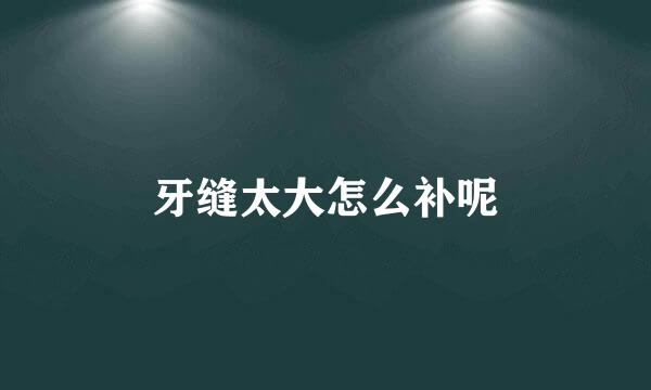 牙缝太大怎么补呢