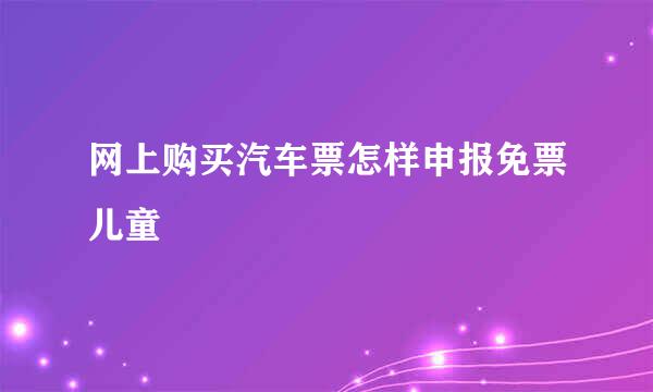 网上购买汽车票怎样申报免票儿童
