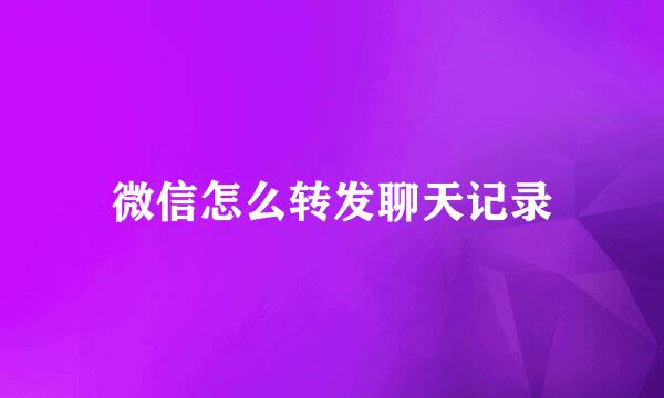 微信怎么转发聊天记录