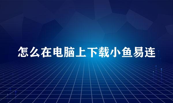 怎么在电脑上下载小鱼易连