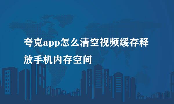 夸克app怎么清空视频缓存释放手机内存空间