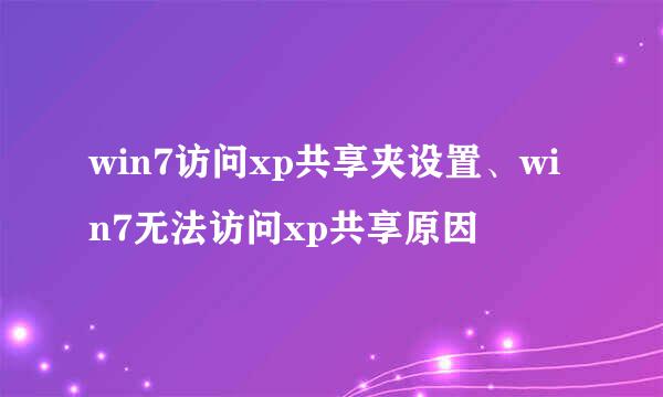 win7访问xp共享夹设置、win7无法访问xp共享原因