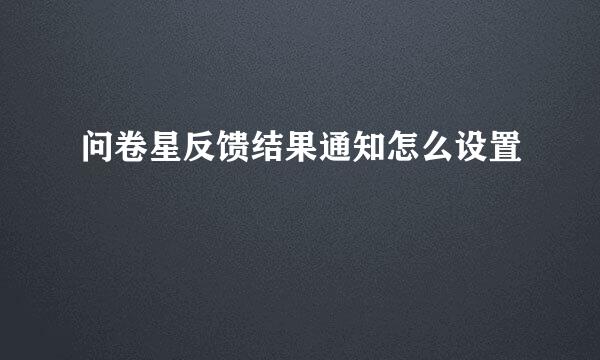 问卷星反馈结果通知怎么设置