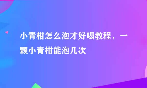 小青柑怎么泡才好喝教程，一颗小青柑能泡几次