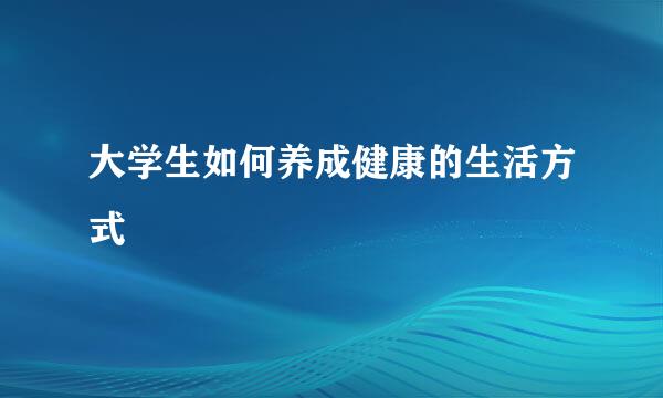 大学生如何养成健康的生活方式