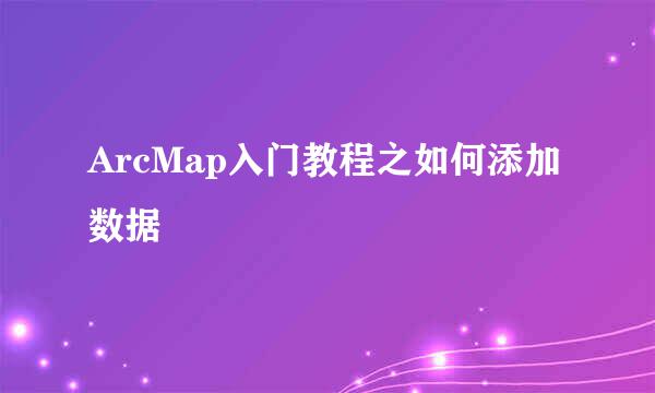 ArcMap入门教程之如何添加数据