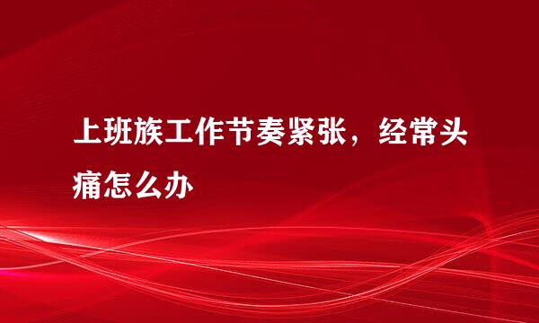 上班族工作节奏紧张，经常头痛怎么办