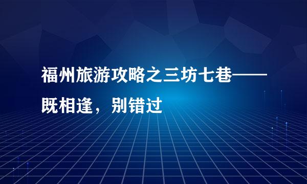 福州旅游攻略之三坊七巷——既相逢，别错过