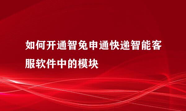 如何开通智兔申通快递智能客服软件中的模块