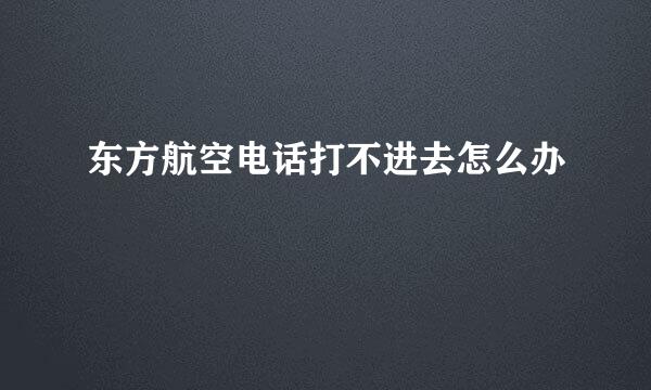 东方航空电话打不进去怎么办