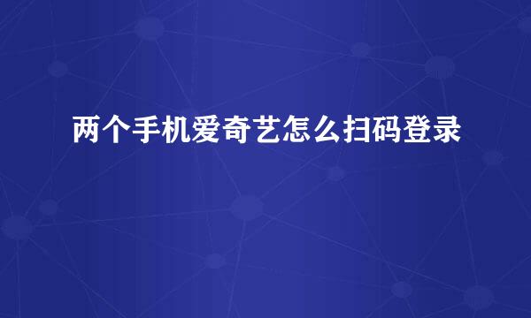 两个手机爱奇艺怎么扫码登录