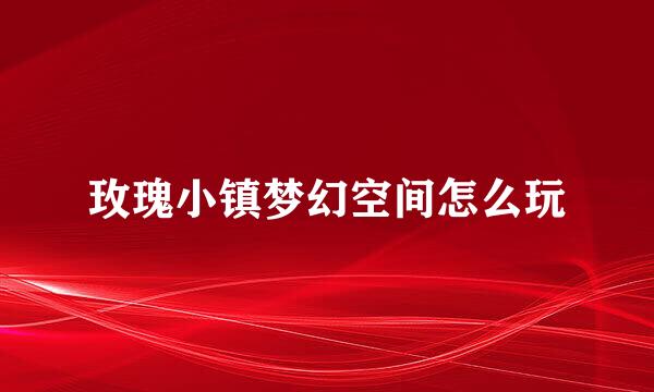 玫瑰小镇梦幻空间怎么玩
