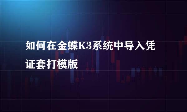 如何在金蝶K3系统中导入凭证套打模版