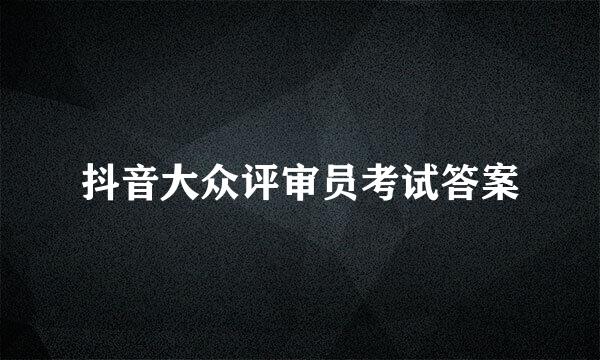 抖音大众评审员考试答案