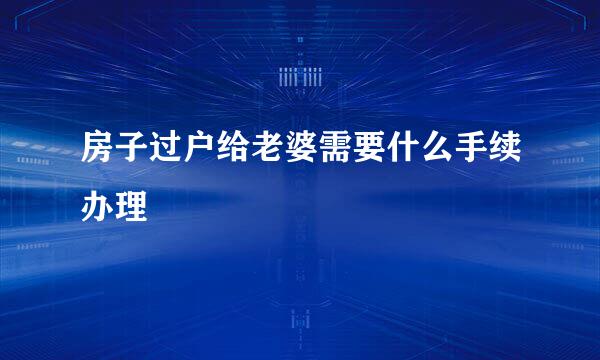 房子过户给老婆需要什么手续办理