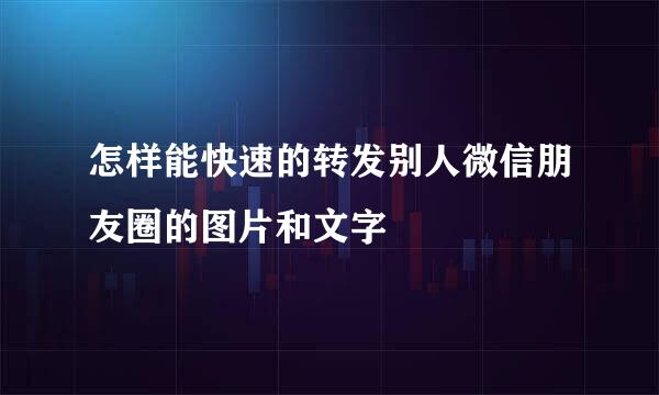 怎样能快速的转发别人微信朋友圈的图片和文字