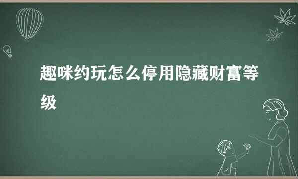趣咪约玩怎么停用隐藏财富等级