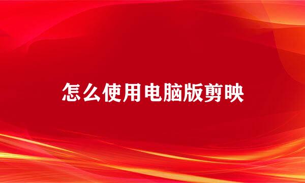 怎么使用电脑版剪映