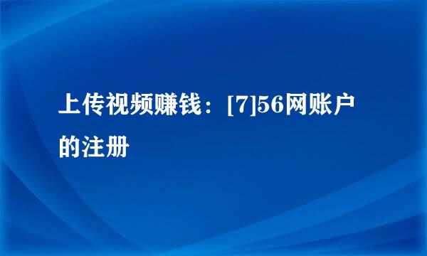 上传视频赚钱：[7]56网账户的注册