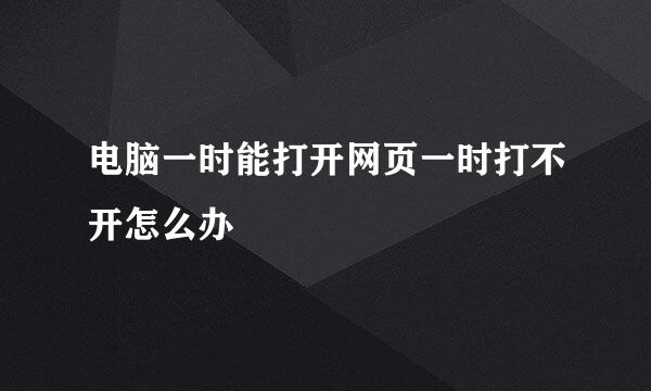电脑一时能打开网页一时打不开怎么办