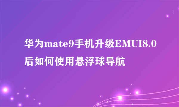 华为mate9手机升级EMUI8.0后如何使用悬浮球导航