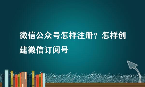 微信公众号怎样注册？怎样创建微信订阅号