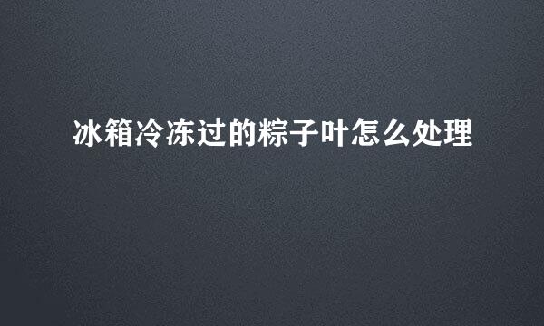 冰箱冷冻过的粽子叶怎么处理
