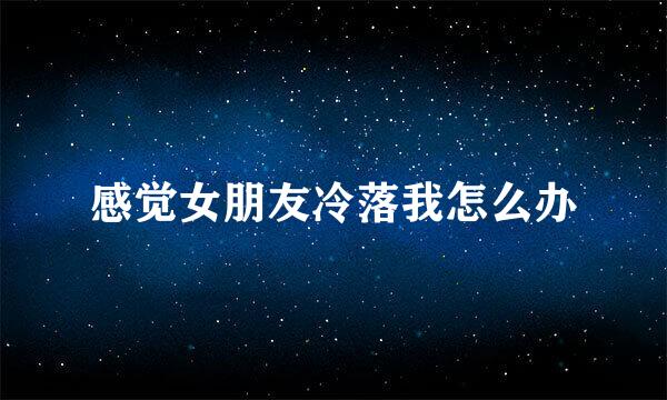 感觉女朋友冷落我怎么办
