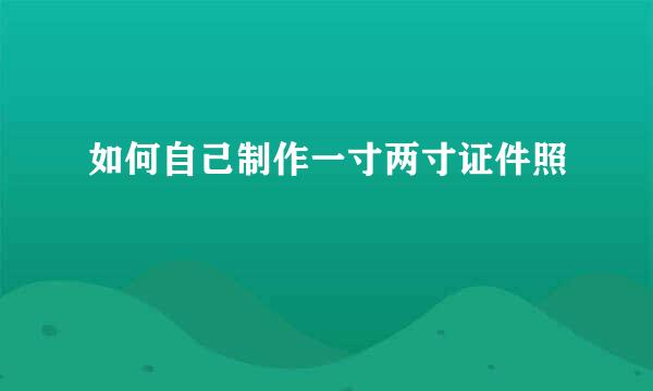 如何自己制作一寸两寸证件照