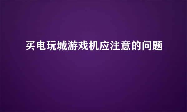 买电玩城游戏机应注意的问题