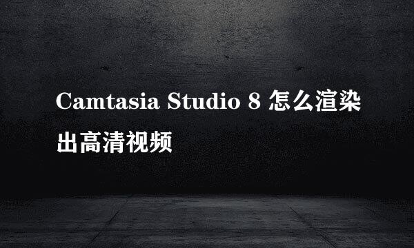 Camtasia Studio 8 怎么渲染出高清视频