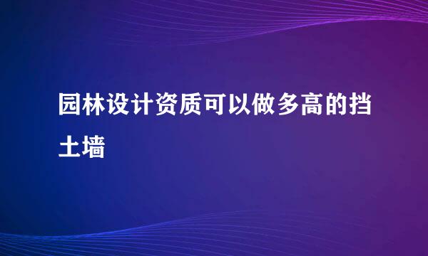 园林设计资质可以做多高的挡土墙