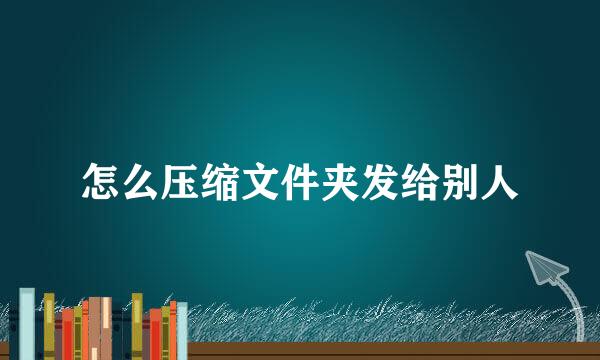 怎么压缩文件夹发给别人