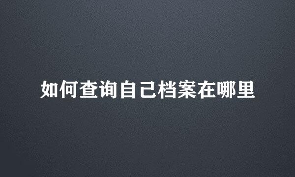 如何查询自己档案在哪里