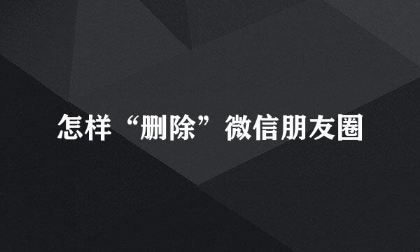 怎样“删除”微信朋友圈